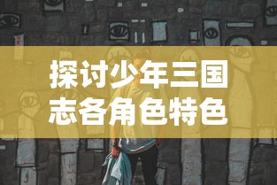 探讨少年三国志各角色特色：谁是最有趣并能引领你走向胜利的角色？