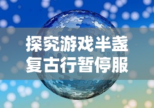 探究游戏半盏复古行暂停服务背后：是优化调整还是遭遇技术难题?