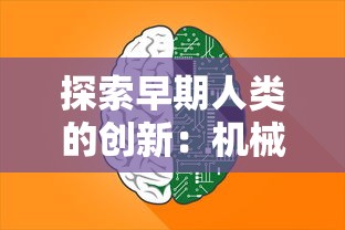 探索早期人类的创新：机械的起源、发展与现代工业革命的密切关系