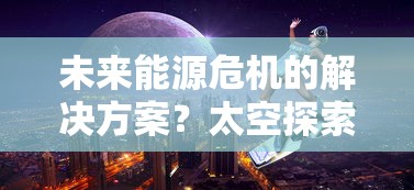 未来能源危机的解决方案？太空探索先驱者的全新构想：探索气态行星的开采和实施富有挑战性的戴森球计划