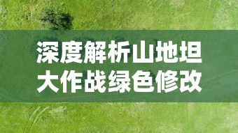 深度解析山地坦大作战绿色修改器：如何在保护环境的同时提升战斗体验