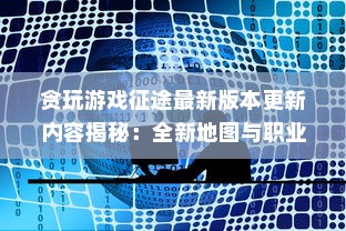 贪玩游戏征途最新版本更新内容揭秘：全新地图与职业系统全面升级体验，带你探索游戏新奥秘